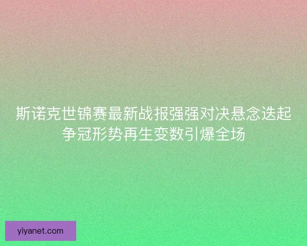 斯诺克世锦赛最新战报强强对决悬念迭起争冠形势再生变数引爆全场
