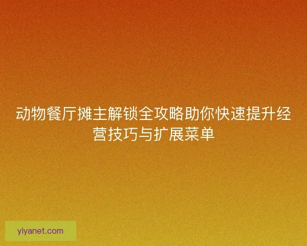 动物餐厅摊主解锁全攻略助你快速提升经营技巧与扩展菜单