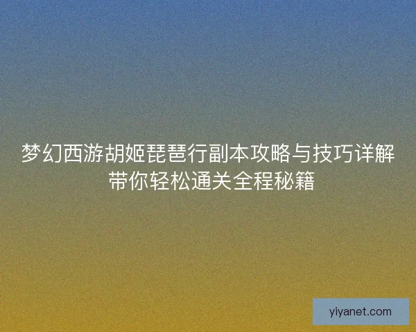 梦幻西游胡姬琵琶行副本攻略与技巧详解 带你轻松通关全程秘籍