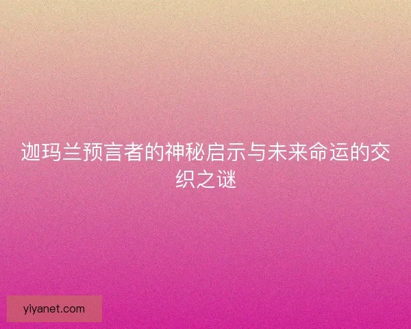 迦玛兰预言者的神秘启示与未来命运的交织之谜