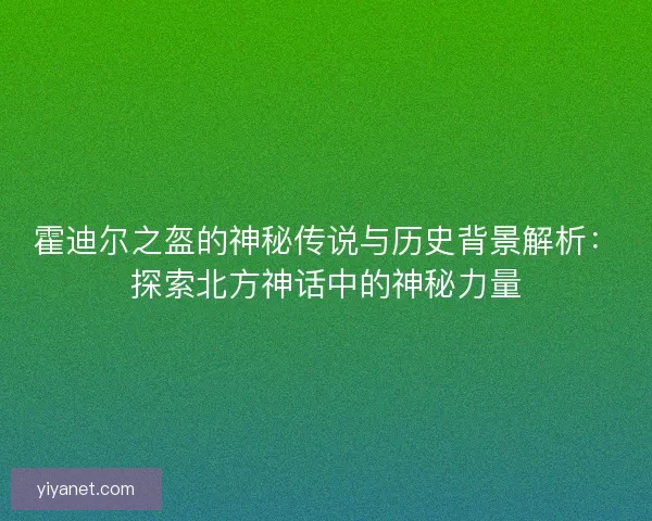 霍迪尔之盔的神秘传说与历史背景解析：探索北方神话中的神秘力量