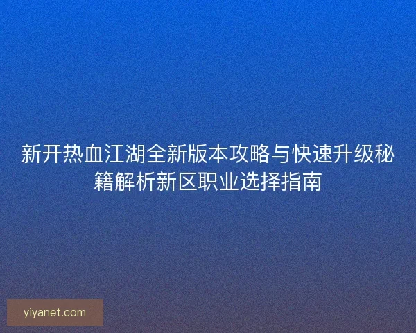 新开热血江湖全新版本攻略与快速升级秘籍解析新区职业选择指南