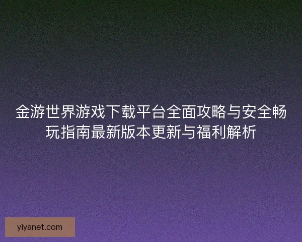 金游世界游戏下载平台全面攻略与安全畅玩指南最新版本更新与福利解析