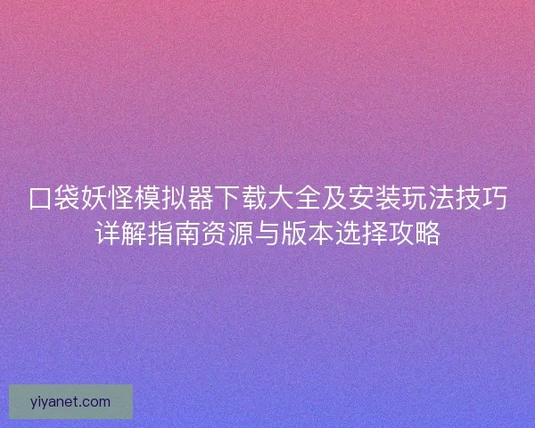 口袋妖怪模拟器下载大全及安装玩法技巧详解指南资源与版本选择攻略