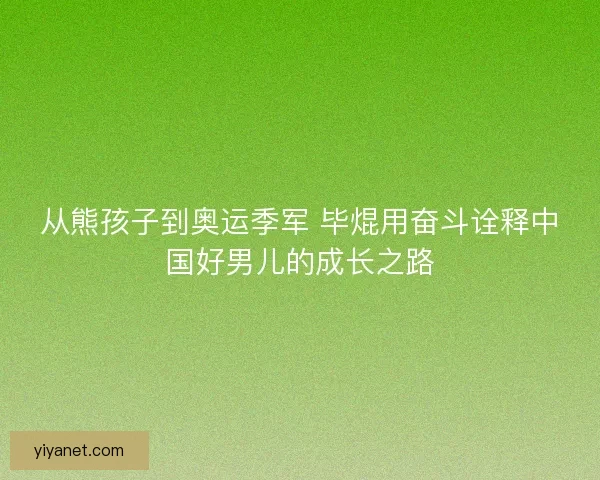从熊孩子到奥运季军 毕焜用奋斗诠释中国好男儿的成长之路