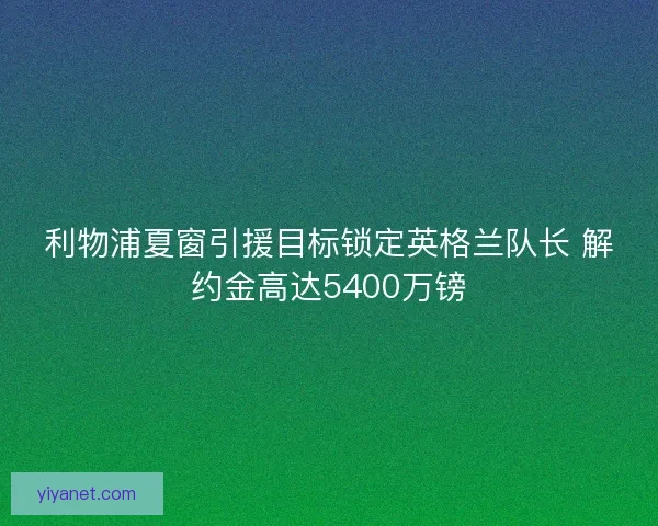 利物浦夏窗引援目标锁定英格兰队长 解约金高达5400万镑