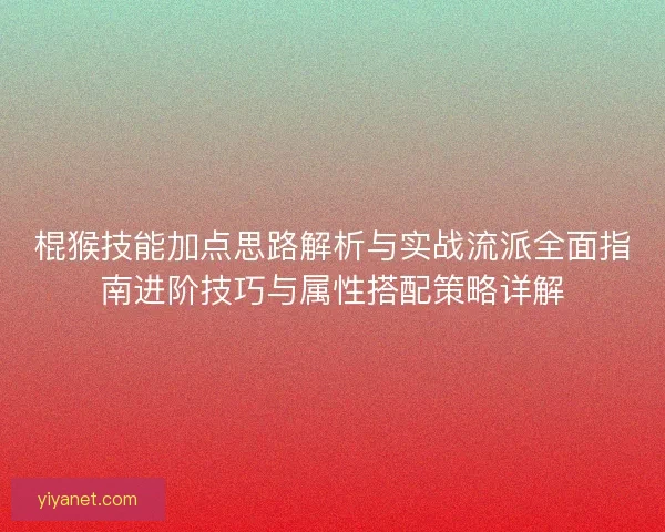 棍猴技能加点思路解析与实战流派全面指南进阶技巧与属性搭配策略详解