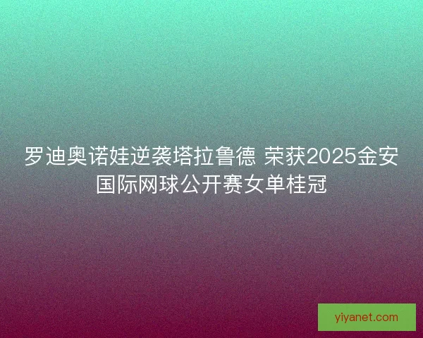 罗迪奥诺娃逆袭塔拉鲁德 荣获2025金安国际网球公开赛女单桂冠