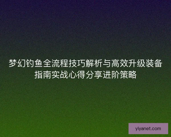 梦幻钓鱼全流程技巧解析与高效升级装备指南实战心得分享进阶策略
