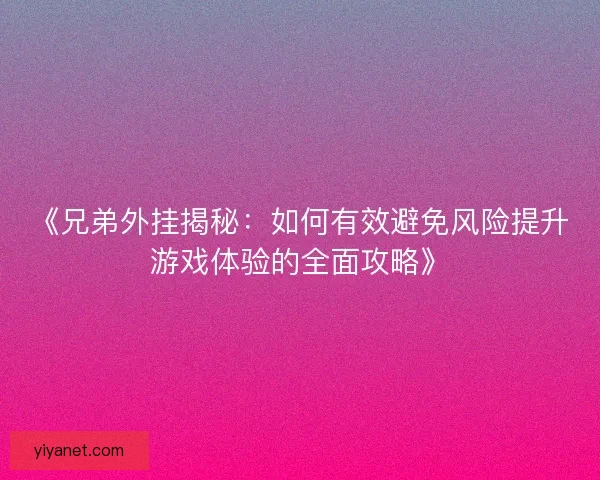 《兄弟外挂揭秘：如何有效避免风险提升游戏体验的全面攻略》