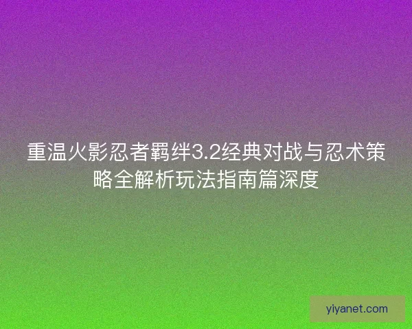 重温火影忍者羁绊3.2经典对战与忍术策略全解析玩法指南篇深度