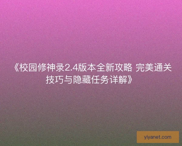 《校园修神录2.4版本全新攻略 完美通关技巧与隐藏任务详解》