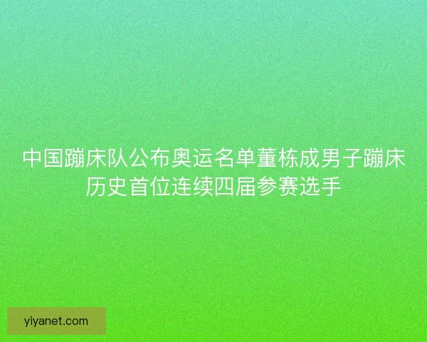 中国蹦床队公布奥运名单董栋成男子蹦床历史首位连续四届参赛选手