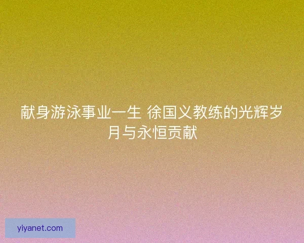 献身游泳事业一生 徐国义教练的光辉岁月与永恒贡献