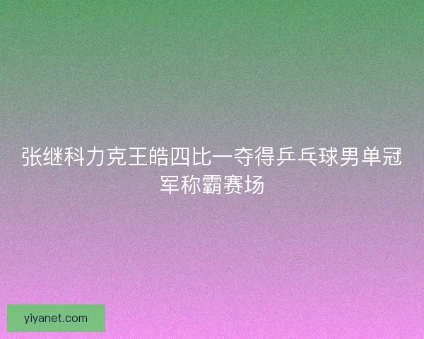 张继科力克王皓四比一夺得乒乓球男单冠军称霸赛场