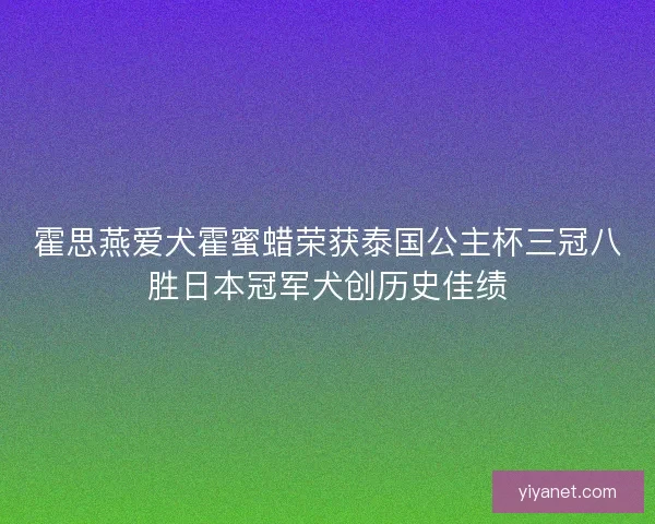 霍思燕爱犬霍蜜蜡荣获泰国公主杯三冠八胜日本冠军犬创历史佳绩