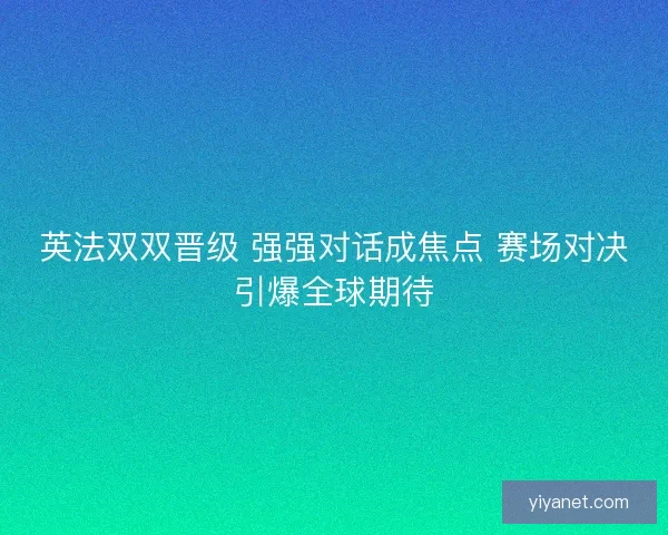 英法双双晋级 强强对话成焦点 赛场对决引爆全球期待