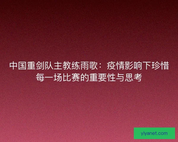 中国重剑队主教练雨歌：疫情影响下珍惜每一场比赛的重要性与思考