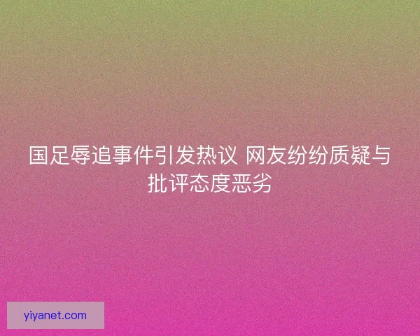 国足辱追事件引发热议 网友纷纷质疑与批评态度恶劣