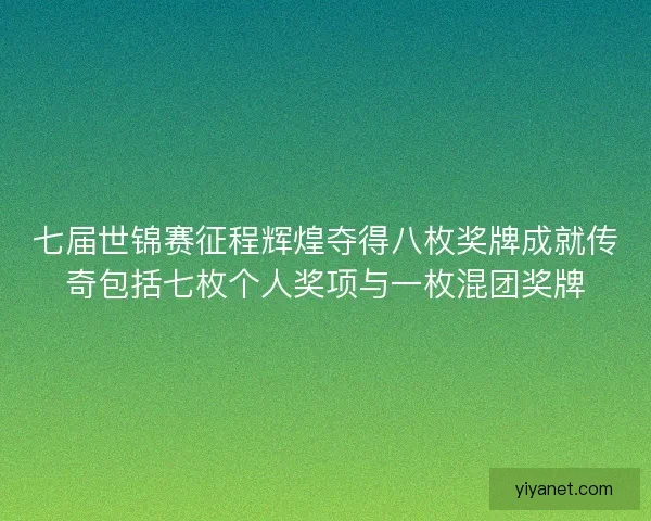 七届世锦赛征程辉煌夺得八枚奖牌成就传奇包括七枚个人奖项与一枚混团奖牌
