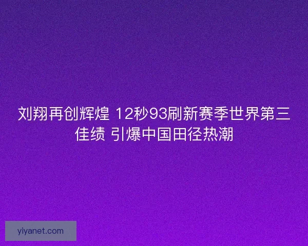 刘翔再创辉煌 12秒93刷新赛季世界第三佳绩 引爆中国田径热潮