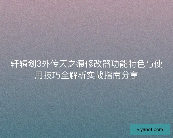 轩辕剑3外传天之痕修改器功能特色与使用技巧全解析实战指南分享