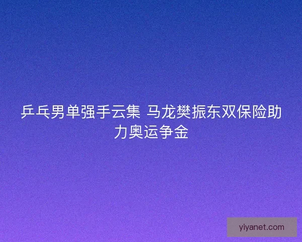 乒乓男单强手云集 马龙樊振东双保险助力奥运争金