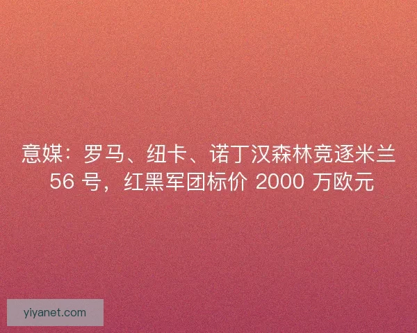 意媒：罗马、纽卡、诺丁汉森林竞逐米兰 56 号，红黑军团标价 2000 万欧元